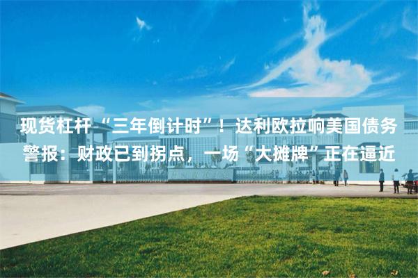 现货杠杆 “三年倒计时”！达利欧拉响美国债务警报：财政已到拐点，一场“大摊牌”正在逼近