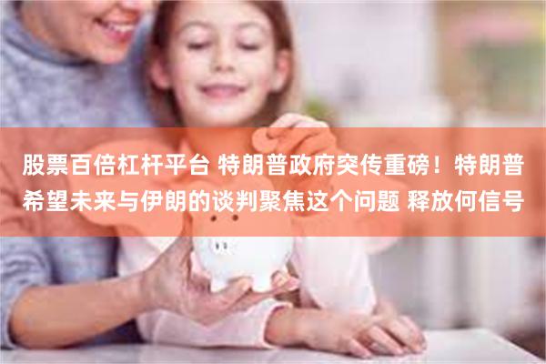 股票百倍杠杆平台 特朗普政府突传重磅！特朗普希望未来与伊朗的谈判聚焦这个问题 释放何信号