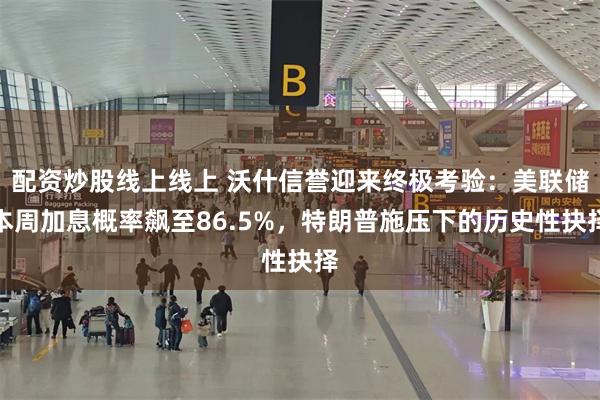 配资炒股线上线上 沃什信誉迎来终极考验：美联储本周加息概率飙至86.5%，特朗普施压下的历史性抉择