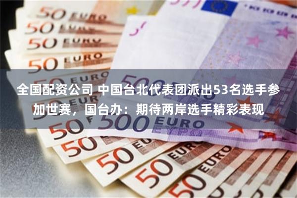 全国配资公司 中国台北代表团派出53名选手参加世赛，国台办：期待两岸选手精彩表现