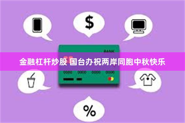 金融杠杆炒股 国台办祝两岸同胞中秋快乐