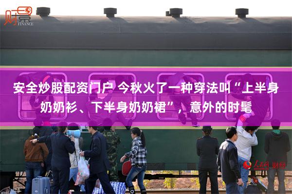 安全炒股配资门户 今秋火了一种穿法叫“上半身奶奶衫、下半身奶奶裙”，意外的时髦