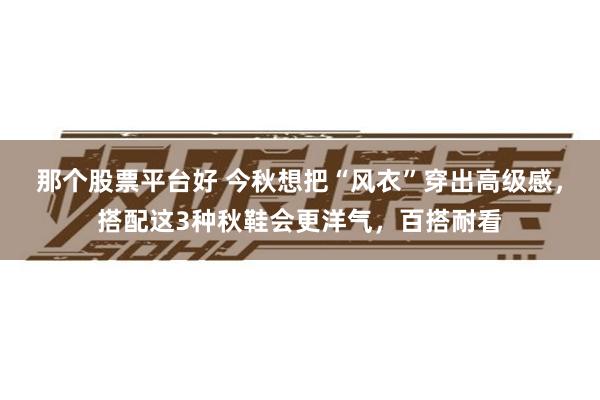 那个股票平台好 今秋想把“风衣”穿出高级感，搭配这3种秋鞋会更洋气，百搭耐看
