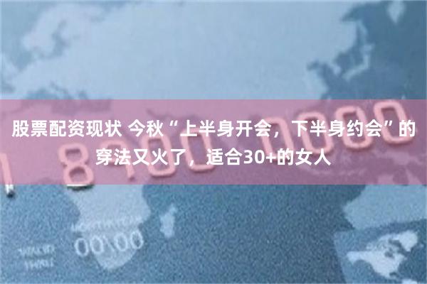 股票配资现状 今秋“上半身开会，下半身约会”的穿法又火了，适合30+的女人
