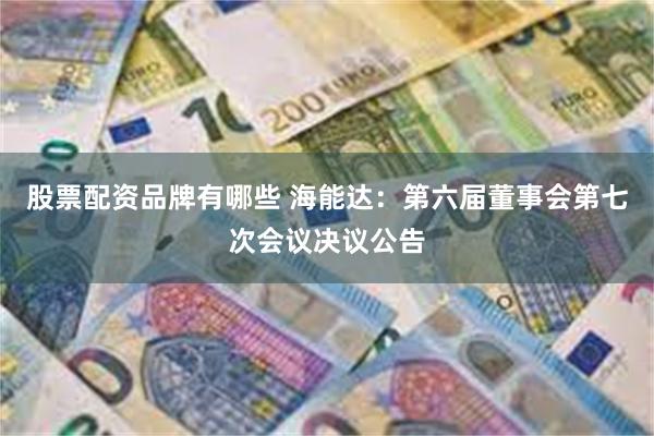 股票配资品牌有哪些 海能达：第六届董事会第七次会议决议公告