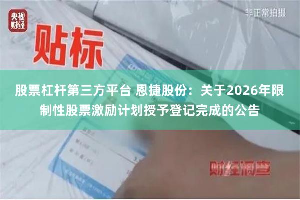 股票杠杆第三方平台 恩捷股份：关于2026年限制性股票激励计划授予登记完成的公告