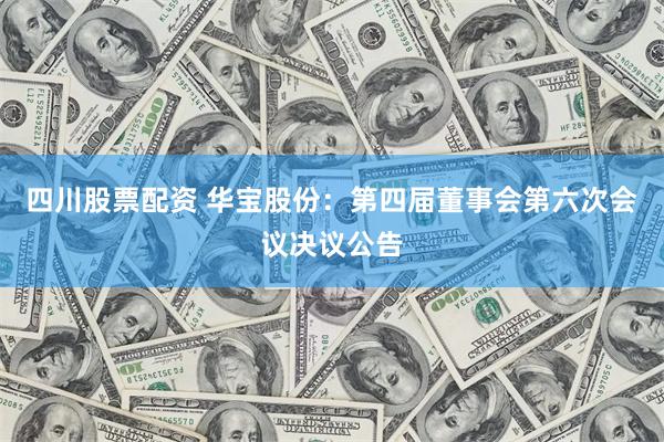 四川股票配资 华宝股份：第四届董事会第六次会议决议公告