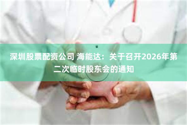 深圳股票配资公司 海能达：关于召开2026年第二次临时股东会的通知
