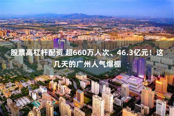 股票高杠杆配资 超660万人次、46.3亿元！这几天的广州人气爆棚