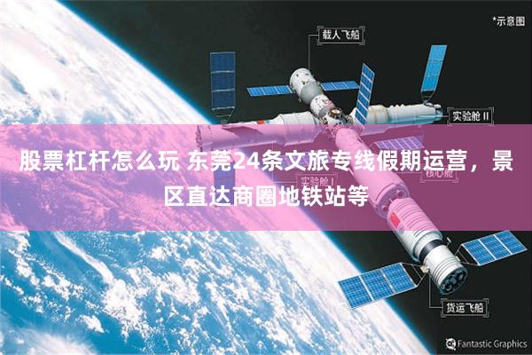 股票杠杆怎么玩 东莞24条文旅专线假期运营，景区直达商圈地铁站等