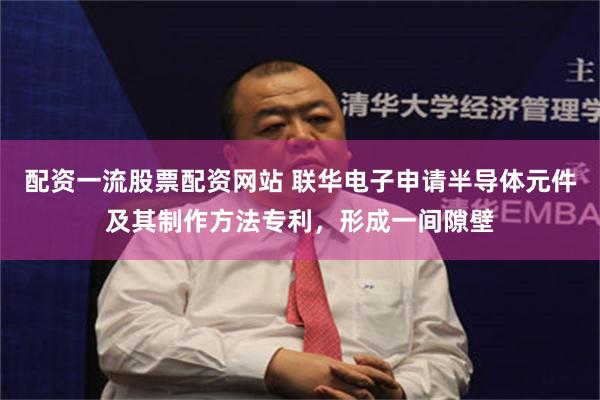 配资一流股票配资网站 联华电子申请半导体元件及其制作方法专利，形成一间隙壁
