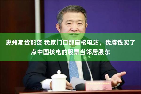 惠州期货配资 我家门口那座核电站，我凑钱买了点中国核电的股票当邻居股东