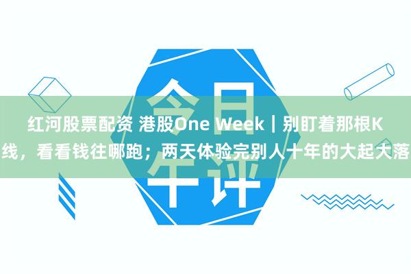 红河股票配资 港股One Week｜别盯着那根K线，看看钱往哪跑；两天体验完别人十年的大起大落
