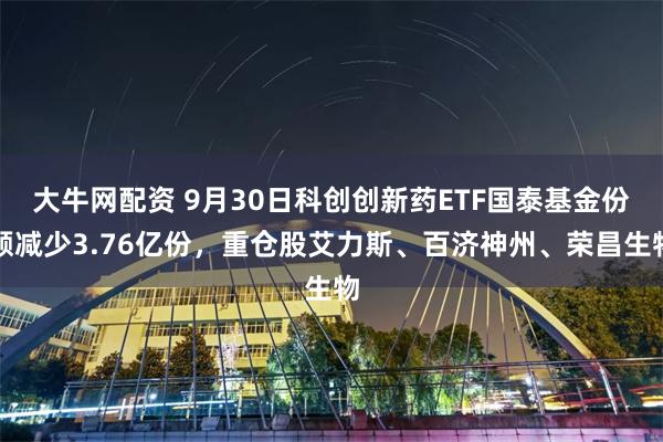 大牛网配资 9月30日科创创新药ETF国泰基金份额减少3.76亿份，重仓股艾力斯、百济神州、荣昌生物