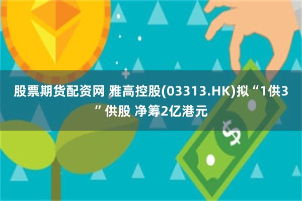 股票期货配资网 雅高控股(03313.HK)拟“1供3”供股 净筹2亿港元