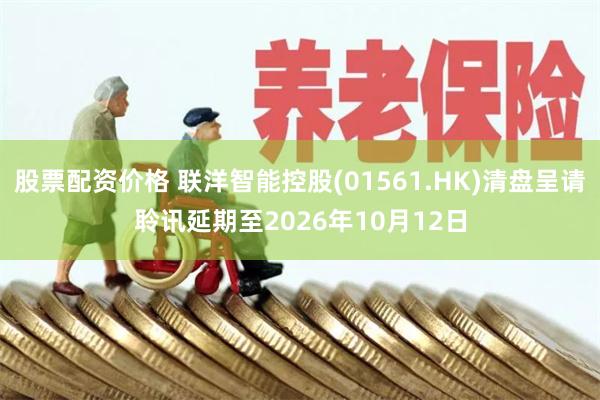 股票配资价格 联洋智能控股(01561.HK)清盘呈请聆讯延期至2026年10月12日