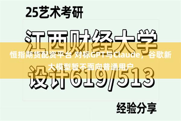 恒指期货配资平台 对标GPT与Claude,谷歌新大模型暂不面向普通用户