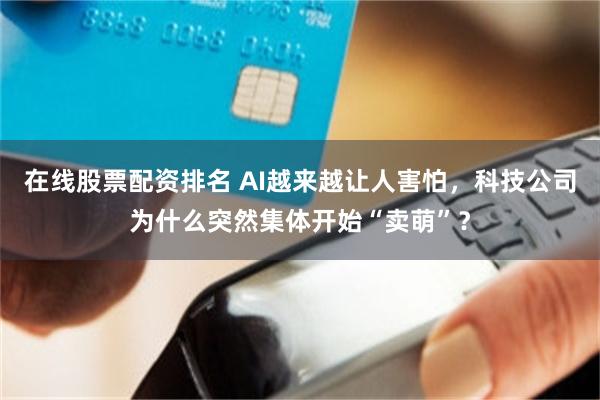 在线股票配资排名 AI越来越让人害怕，科技公司为什么突然集体开始“卖萌”？