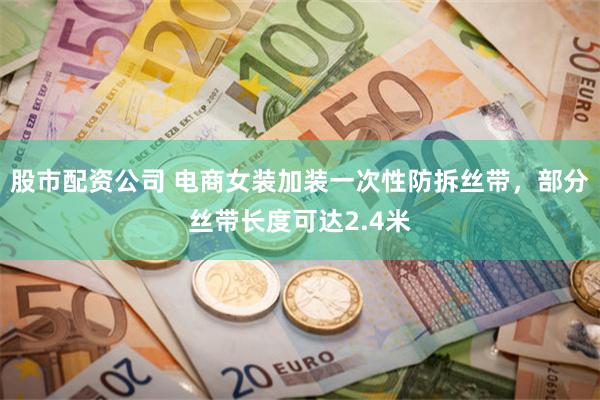 股市配资公司 电商女装加装一次性防拆丝带，部分丝带长度可达2.4米