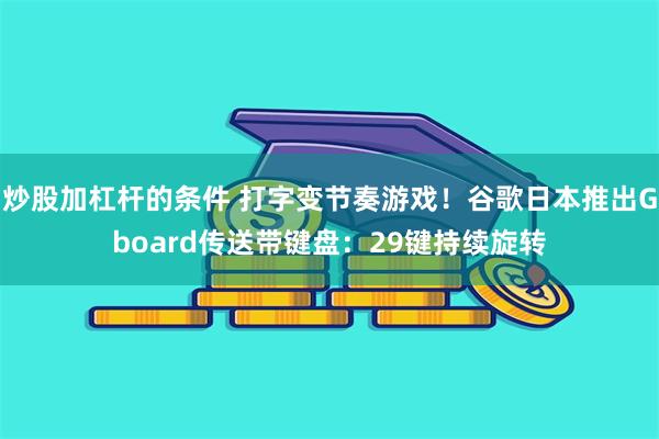 炒股加杠杆的条件 打字变节奏游戏！谷歌日本推出Gboard传送带键盘：29键持续旋转