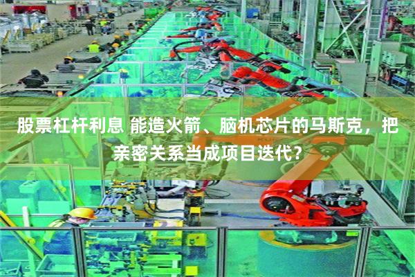 股票杠杆利息 能造火箭、脑机芯片的马斯克，把亲密关系当成项目迭代？