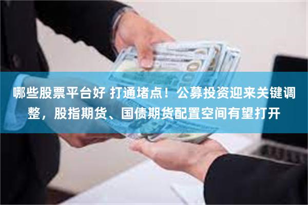 哪些股票平台好 打通堵点！公募投资迎来关键调整，股指期货、国债期货配置空间有望打开