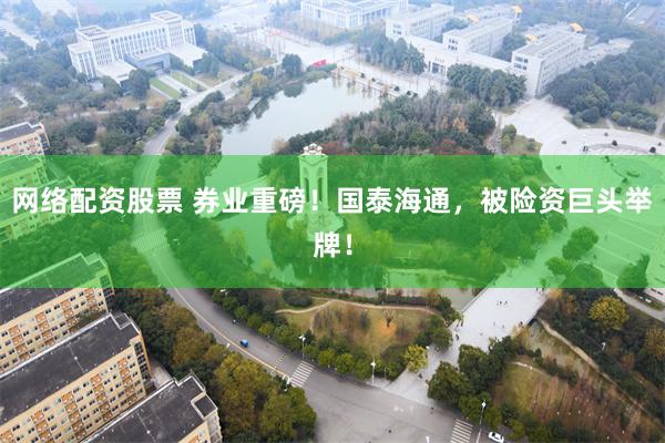 网络配资股票 券业重磅！国泰海通，被险资巨头举牌！