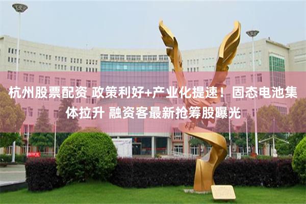 杭州股票配资 政策利好+产业化提速！固态电池集体拉升 融资客最新抢筹股曝光