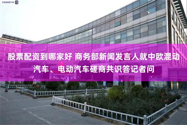 股票配资到哪家好 商务部新闻发言人就中欧混动汽车、电动汽车磋商共识答记者问