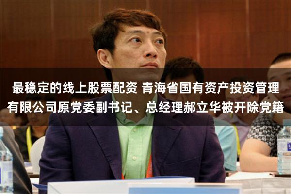 最稳定的线上股票配资 青海省国有资产投资管理有限公司原党委副书记、总经理郝立华被开除党籍