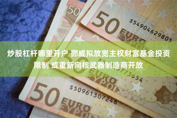 炒股杠杆哪里开户 挪威拟放宽主权财富基金投资限制 或重新向核武器制造商开放