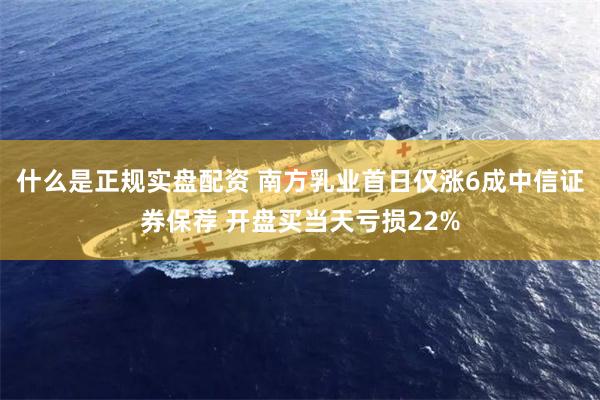 什么是正规实盘配资 南方乳业首日仅涨6成中信证券保荐 开盘买当天亏损22%