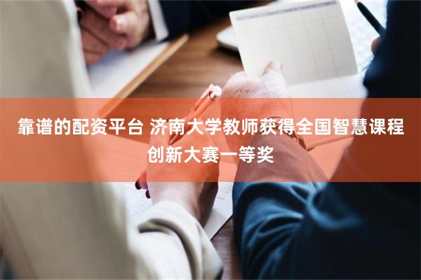 靠谱的配资平台 济南大学教师获得全国智慧课程创新大赛一等奖