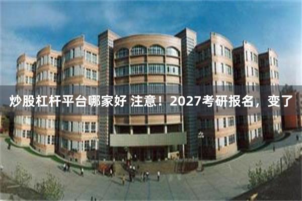 炒股杠杆平台哪家好 注意!2027考研报名,变了