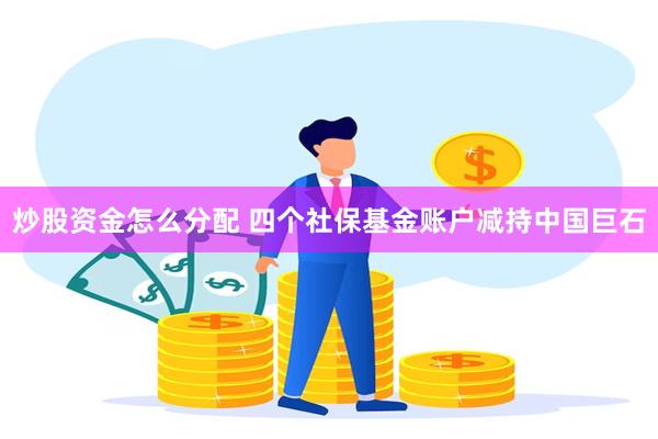 炒股资金怎么分配 四个社保基金账户减持中国巨石
