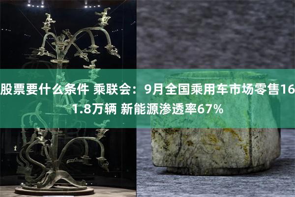 股票要什么条件 乘联会：9月全国乘用车市场零售161.8万辆 新能源渗透率67%