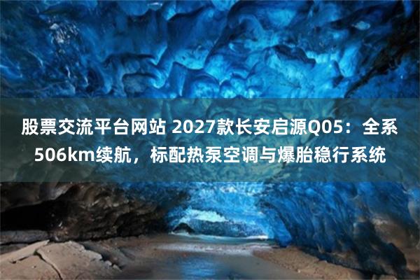 股票交流平台网站 2027款长安启源Q05：全系506km续航，标配热泵空调与爆胎稳行系统