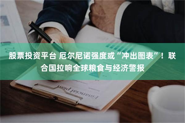 股票投资平台 厄尔尼诺强度或“冲出图表”!联合国拉响全球粮食与经济警报
