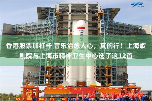 香港股票加杠杆 音乐治愈人心，真的行！上海歌剧院与上海市精神卫生中心选了这12首