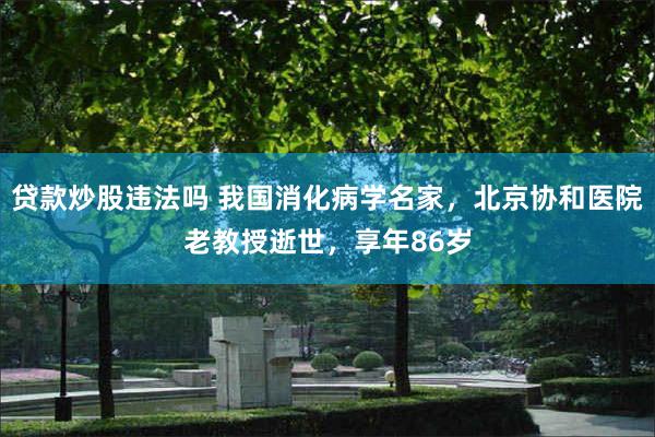贷款炒股违法吗 我国消化病学名家，北京协和医院老教授逝世，享年86岁