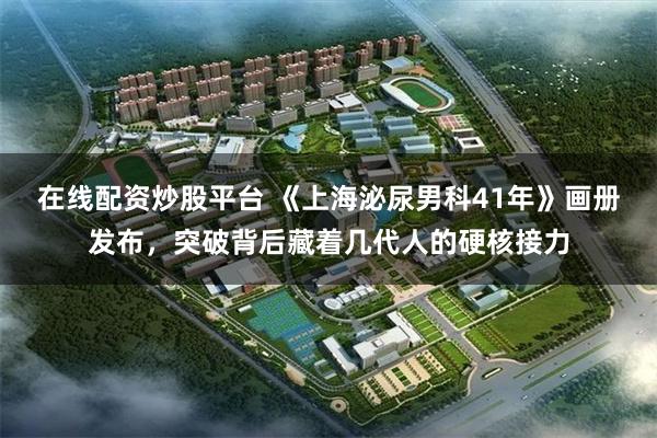在线配资炒股平台 《上海泌尿男科41年》画册发布，突破背后藏着几代人的硬核接力