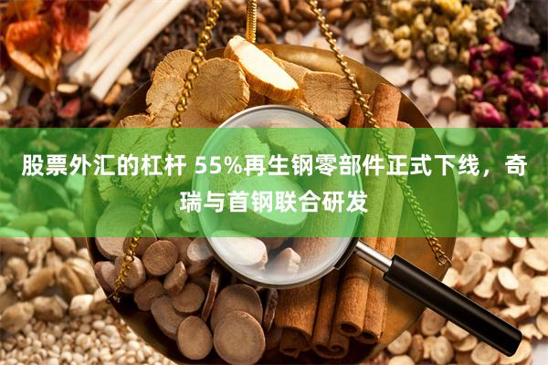 股票外汇的杠杆 55%再生钢零部件正式下线，奇瑞与首钢联合研发