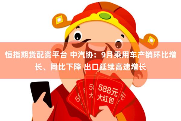 恒指期货配资平台 中汽协：9月乘用车产销环比增长、同比下降 出口延续高速增长