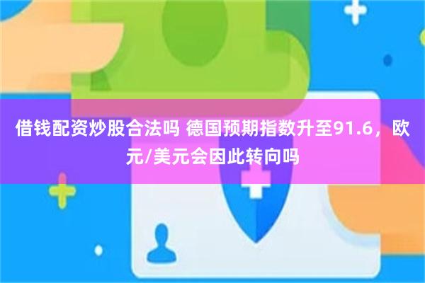 借钱配资炒股合法吗 德国预期指数升至91.6,欧元/美元会因此转向吗