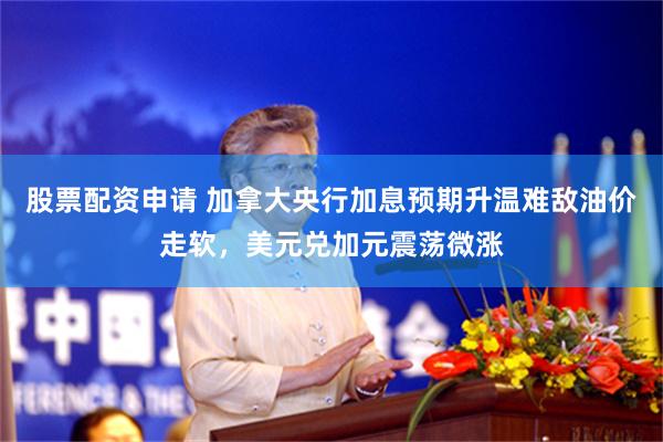 股票配资申请 加拿大央行加息预期升温难敌油价走软,美元兑加元震荡微涨