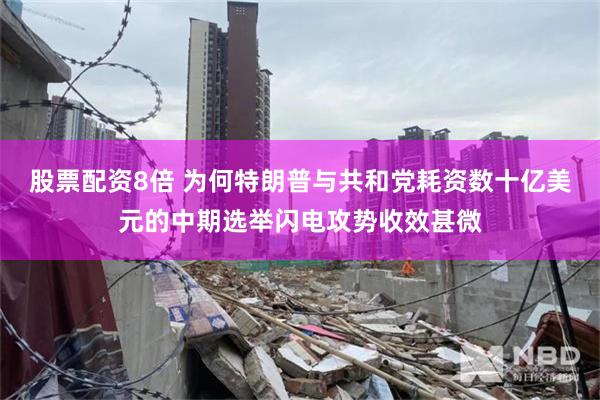 股票配资8倍 为何特朗普与共和党耗资数十亿美元的中期选举闪电攻势收效甚微