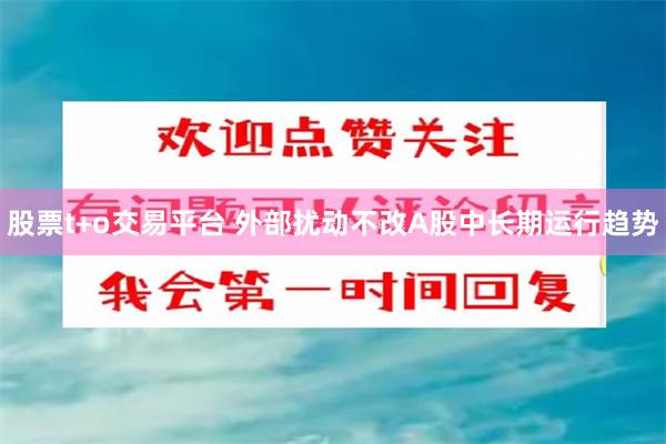 股票t+o交易平台 外部扰动不改A股中长期运行趋势