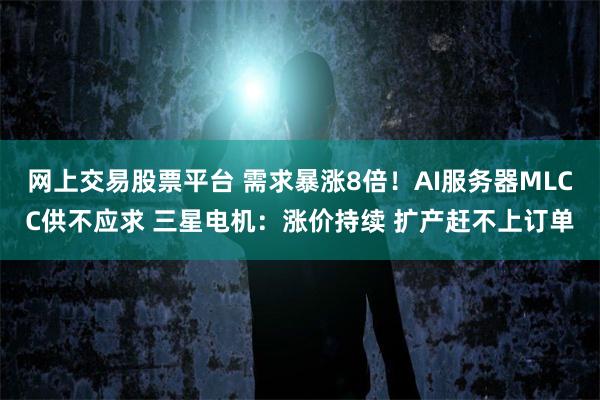 网上交易股票平台 需求暴涨8倍！AI服务器MLCC供不应求 三星电机：涨价持续 扩产赶不上订单