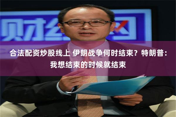 合法配资炒股线上 伊朗战争何时结束？特朗普：我想结束的时候就结束